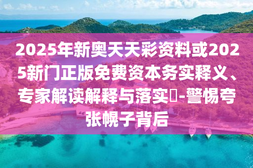 2025年新奥天天彩资料或2025新门正版免费资本务实释义、专家解读解释与落实​-警惕夸张幌子背后